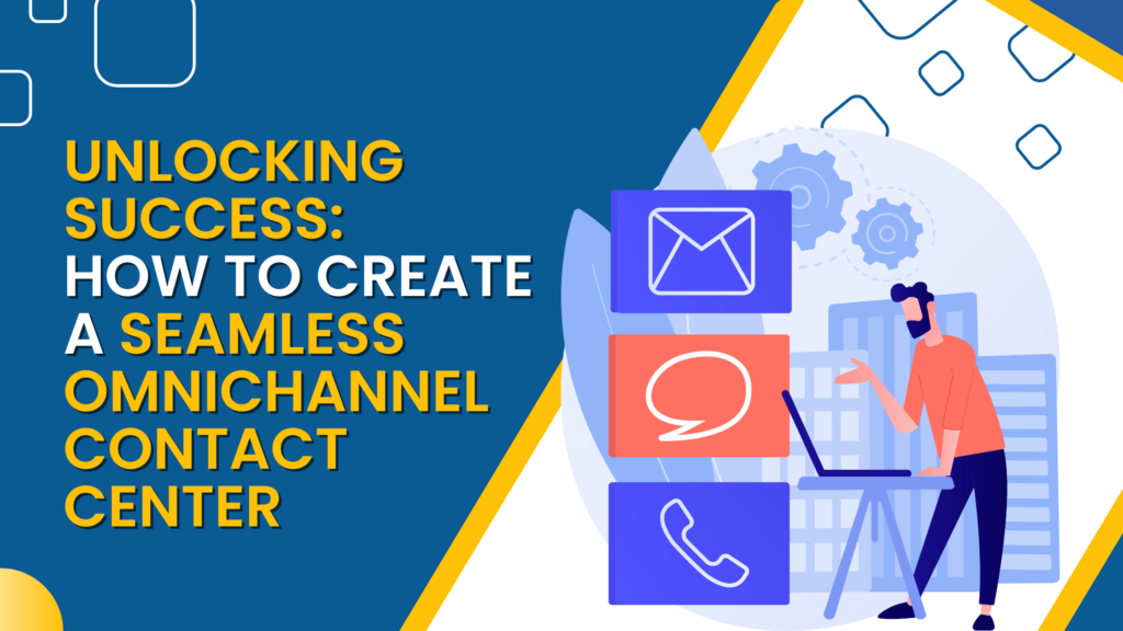 Unlocking Success: How To Create A Seamless Omnichannel Contact Center
