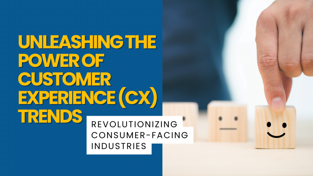 Unleashing The Power Of Customer Experience (CX) Trends: Revolutionizing Consumer-Facing Industries