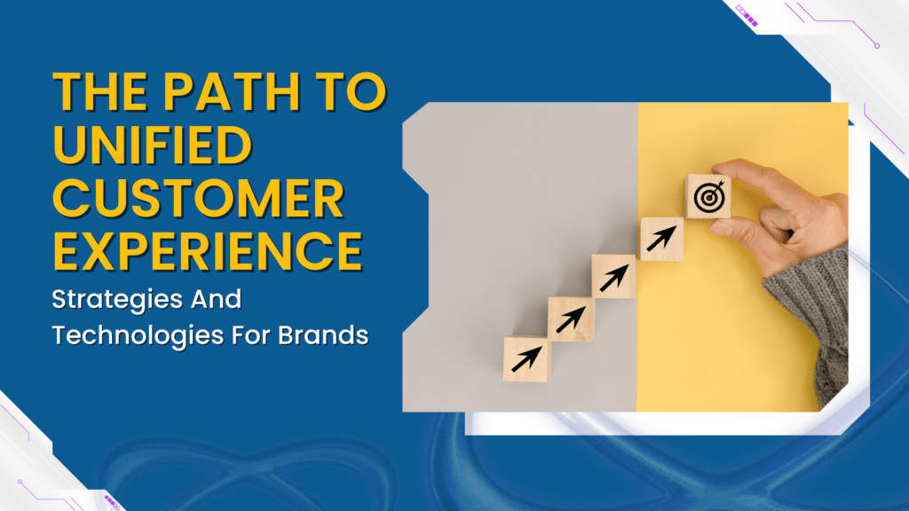 The Path To Unified Customer Experience: Strategies And Technologies For Brands