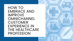 How To Embrace And Improve Omnichannel Customer Experience In The Healthcare Profession